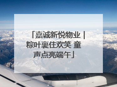 嘉诚新悦物业｜粽叶裹住欢笑 童声点亮端午