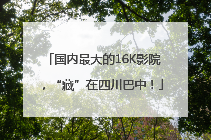 国内最大的16K影院，“藏”在四川巴中！