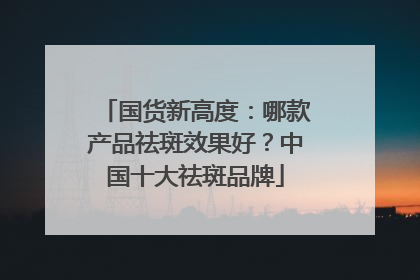 国货新高度：哪款产品祛斑效果好？中国十大祛斑品牌