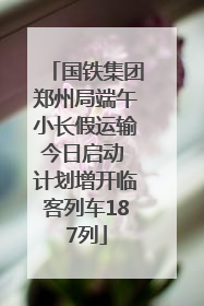 国铁集团郑州局端午小长假运输今日启动 计划增开临客列车187列