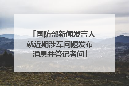 国防部新闻发言人就近期涉军问题发布消息并答记者问