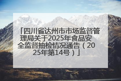 四川省达州市市场监督管理局关于2025年食品安全监督抽检情况通告（2025年第14号）