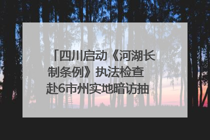 四川启动《河湖长制条例》执法检查 赴6市州实地暗访抽查｜四川人大之声