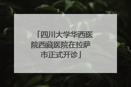 四川大学华西医院西藏医院在拉萨市正式开诊