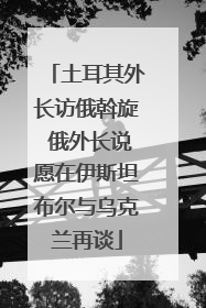 土耳其外长访俄斡旋 俄外长说愿在伊斯坦布尔与乌克兰再谈
