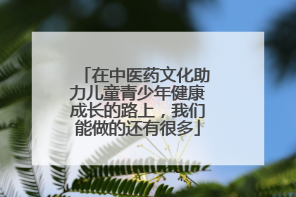 在中医药文化助力儿童青少年健康成长的路上，我们能做的还有很多