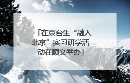 在京台生“融入北京”实习研学活动在顺义举办