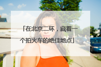 在北京二环，藏着一个拍火车的绝佳地点