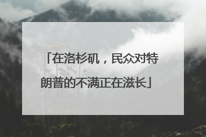 在洛杉矶，民众对特朗普的不满正在滋长