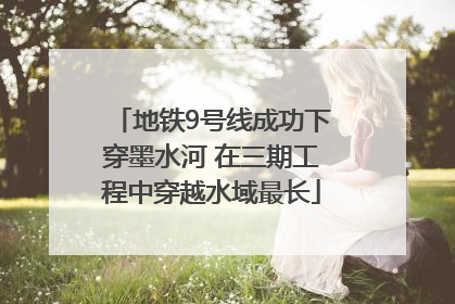 地铁9号线成功下穿墨水河 在三期工程中穿越水域最长