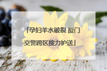 孕妇羊水破裂 厦门交警跨区接力护送