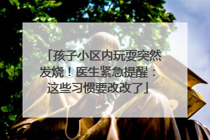 孩子小区内玩耍突然发烧！医生紧急提醒：这些习惯要改改了