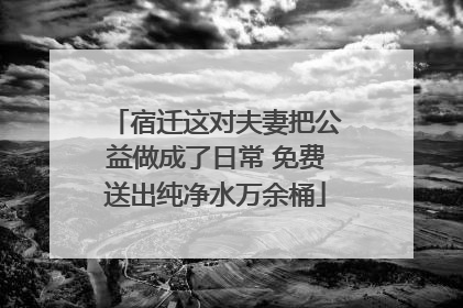 宿迁这对夫妻把公益做成了日常 免费送出纯净水万余桶