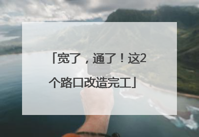 宽了，通了！这2个路口改造完工