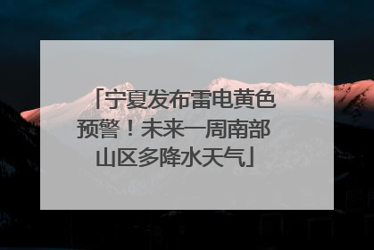 宁夏发布雷电黄色预警！未来一周南部山区多降水天气