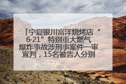 宁夏银川富洋烧烤店“6·21”特别重大燃气爆炸事故涉刑事案件一审宣判，15名被告人分别判刑六年至一年不等