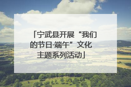 宁武县开展“我们的节日·端午”文化主题系列活动