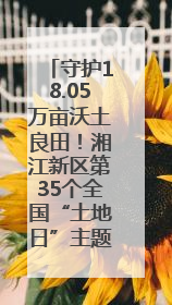 守护18.05万亩沃土良田！湘江新区第35个全国“土地日”主题宣传活动看点多