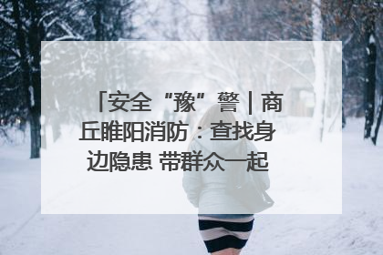 安全“豫”警｜商丘睢阳消防：查找身边隐患 带群众一起“涨知识”