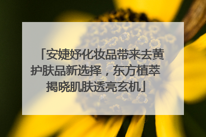 安婕妤化妆品带来去黄护肤品新选择，东方植萃揭晓肌肤透亮玄机