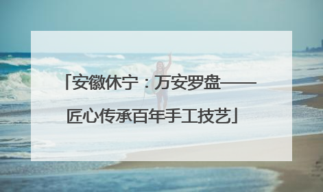 安徽休宁：万安罗盘——匠心传承百年手工技艺