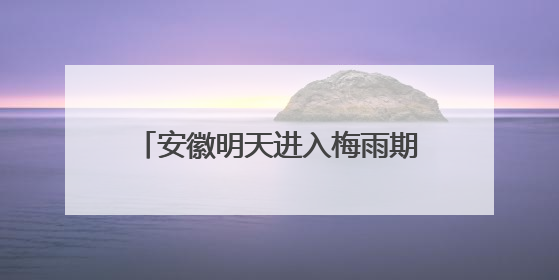 安徽明天进入梅雨期 高考期间需注意防范强降雨和高温天气