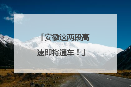安徽这两段高速即将通车！