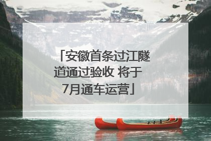 安徽首条过江隧道通过验收 将于7月通车运营