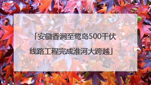 安徽香涧至鹭岛500千伏线路工程完成淮河大跨越