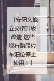 安阳文峰立交桥升级改造 这些绕行路段停车泊位停止使用！