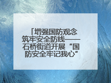 增强国防观念 筑牢安全防线——石桥街道开展“国防安全牢记我心”主题宣传活动