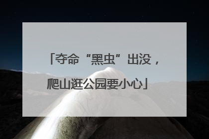 夺命“黑虫”出没，爬山逛公园要小心
