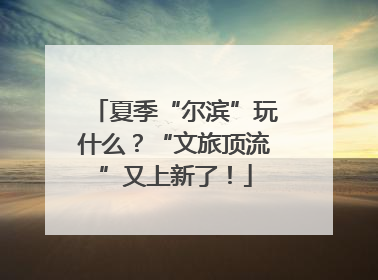 夏季“尔滨”玩什么？“文旅顶流”又上新了！