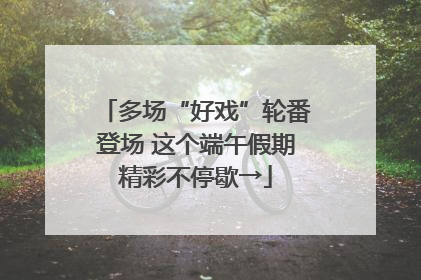 多场“好戏”轮番登场 这个端午假期精彩不停歇→