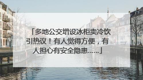 多地公交增设冰柜卖冷饮引热议！有人觉得方便，有人担心有安全隐患……