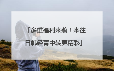 多重福利来袭！来往日韩经青中转更精彩
