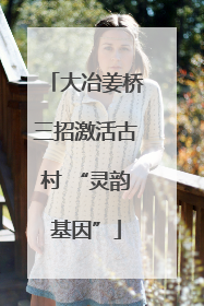 大冶姜桥三招激活古村 “灵韵基因”