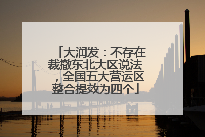大润发：不存在裁撤东北大区说法，全国五大营运区整合提效为四个