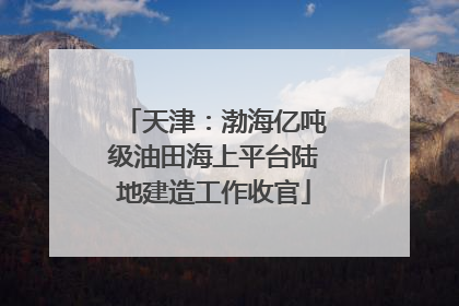 天津：渤海亿吨级油田海上平台陆地建造工作收官