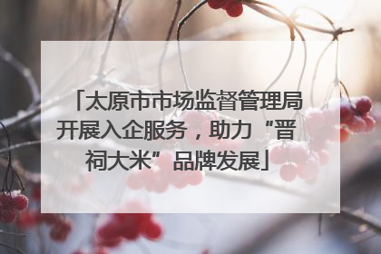 太原市市场监督管理局开展入企服务，助力“晋祠大米”品牌发展
