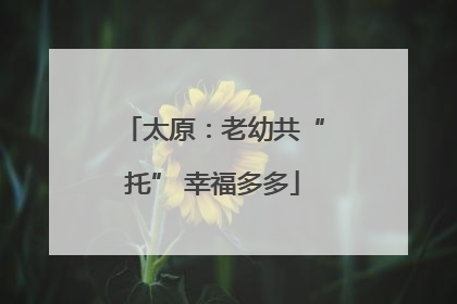 太原：老幼共“托” 幸福多多