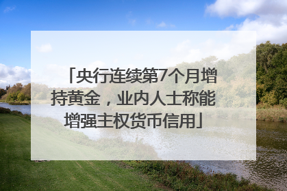 央行连续第7个月增持黄金，业内人士称能增强主权货币信用