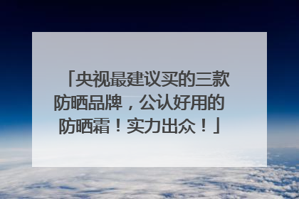 央视最建议买的三款防晒品牌，公认好用的防晒霜！实力出众！