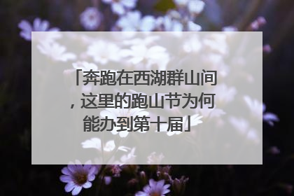 奔跑在西湖群山间，这里的跑山节为何能办到第十届