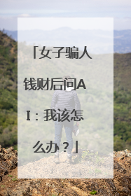 女子骗人钱财后问AI：我该怎么办？