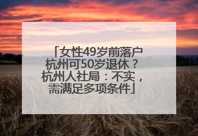 女性49岁前落户杭州可50岁退休？杭州人社局：不实，需满足多项条件