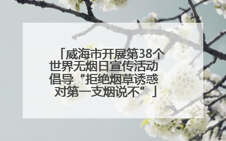 威海市开展第38个世界无烟日宣传活动 倡导“拒绝烟草诱惑 对第一支烟说不”