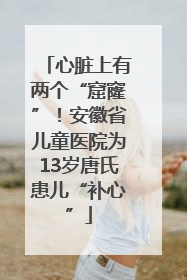 心脏上有两个“窟窿”！安徽省儿童医院为13岁唐氏患儿“补心”