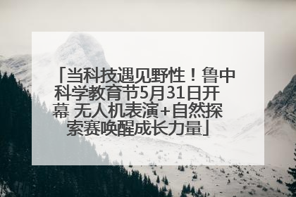 当科技遇见野性！鲁中科学教育节5月31日开幕 无人机表演+自然探索赛唤醒成长力量
