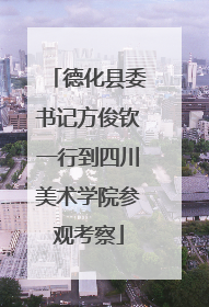 德化县委书记方俊钦一行到四川美术学院参观考察